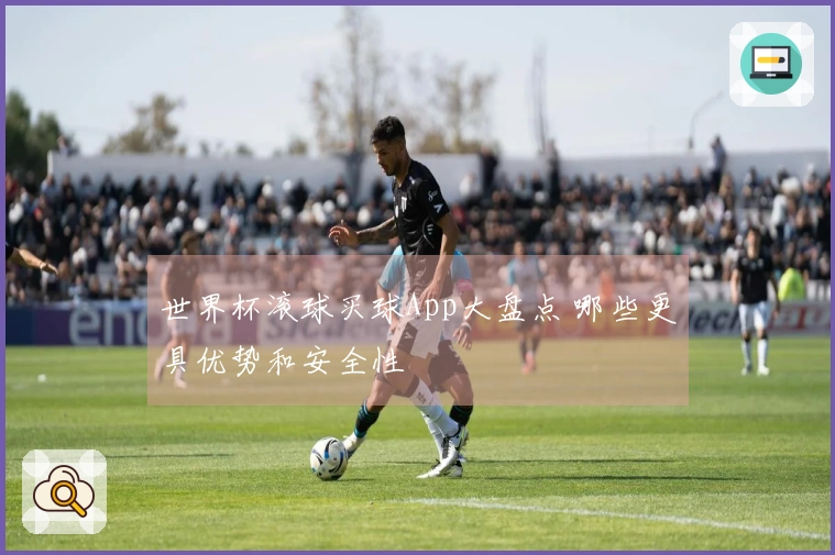 世界杯滚球买球App大盘点 哪些更具优势和安全性