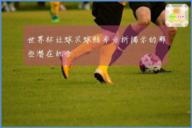 世界杯让球买球赔率分析揭示的那些潜在机会