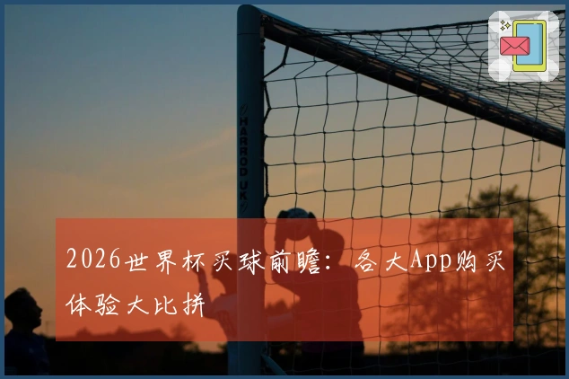 2026世界杯买球前瞻：各大App购买体验大比拼