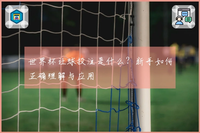 世界杯让球投注是什么？新手如何正确理解与应用