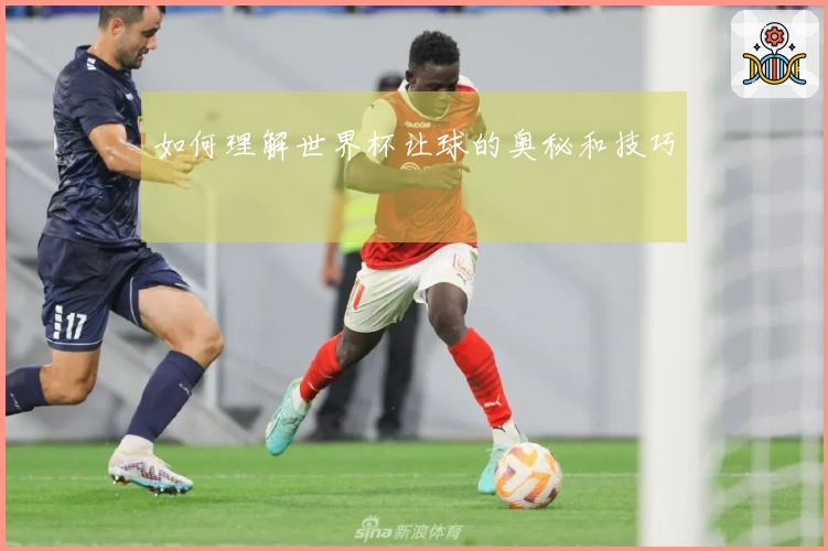如何理解世界杯让球的奥秘和技巧