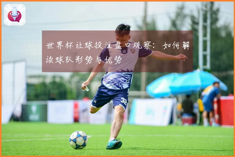 世界杯让球投注盘口观察：如何解读球队形势与优势
