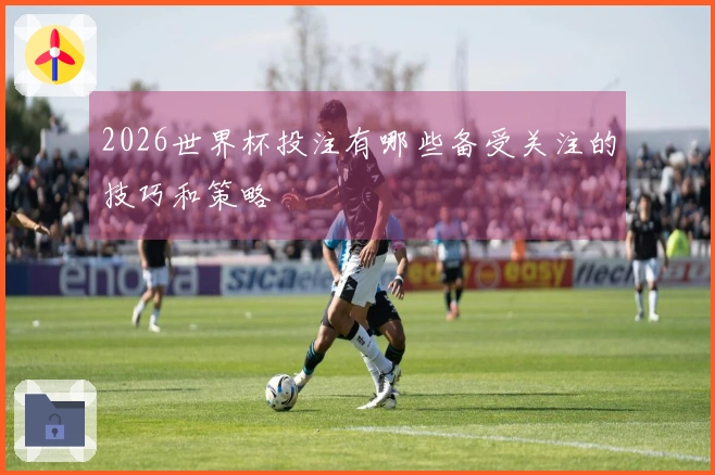 2026世界杯投注有哪些备受关注的技巧和策略