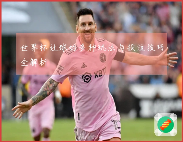 世界杯让球的多种玩法与投注技巧全解析