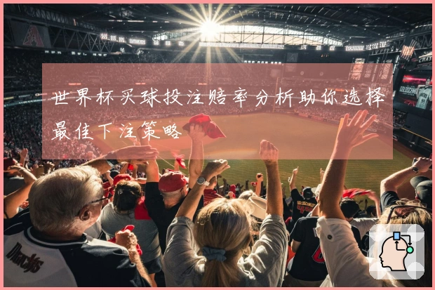 世界杯买球投注赔率分析助你选择最佳下注策略