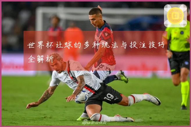 世界杯让球的多种玩法与投注技巧全解析
