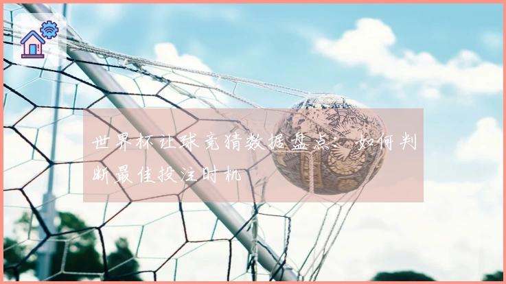 世界杯让球竞猜数据盘点：如何判断最佳投注时机