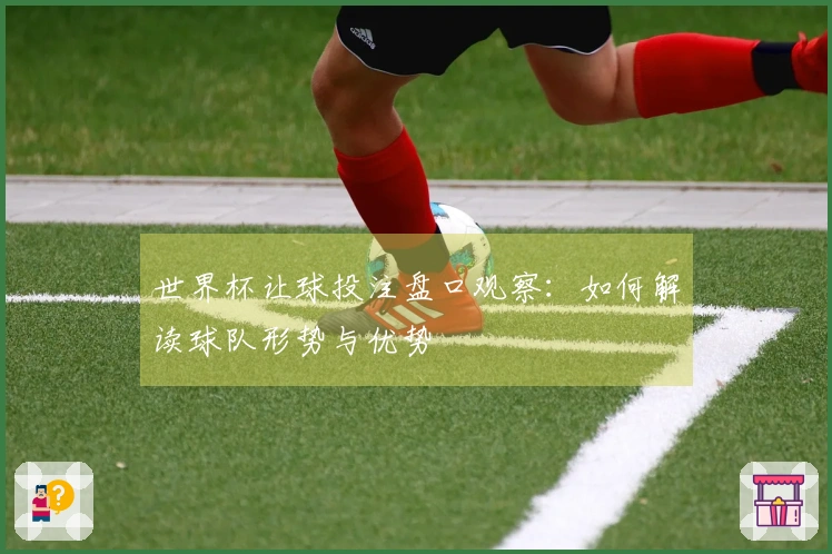 世界杯让球投注盘口观察：如何解读球队形势与优势