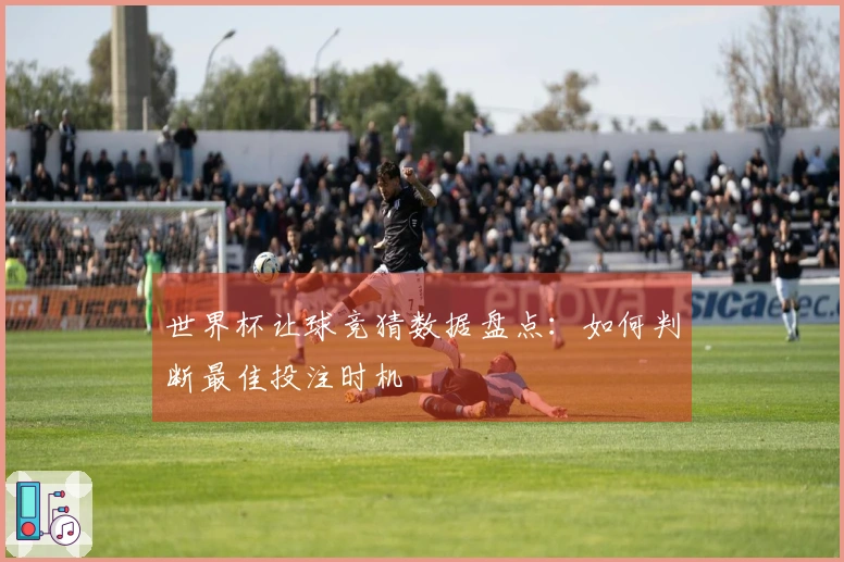 世界杯让球竞猜数据盘点：如何判断最佳投注时机