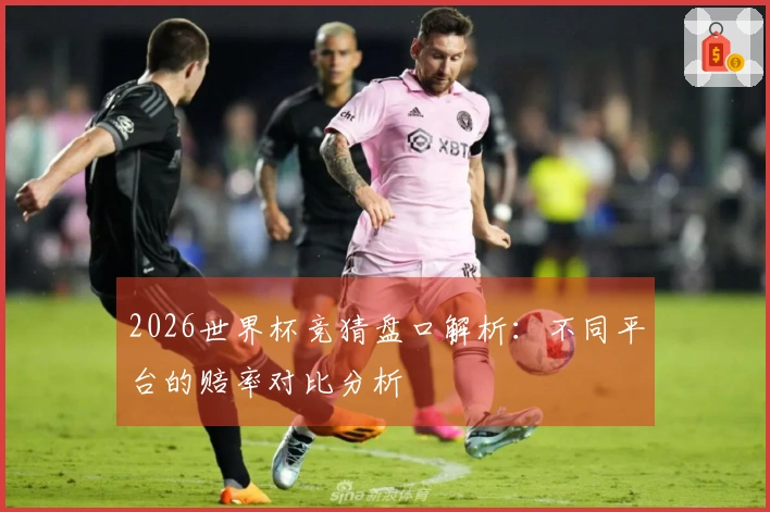 2026世界杯竞猜盘口解析：不同平台的赔率对比分析