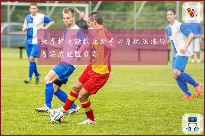 世界杯竞猜投注新手必看玩法技巧与实战经验分享