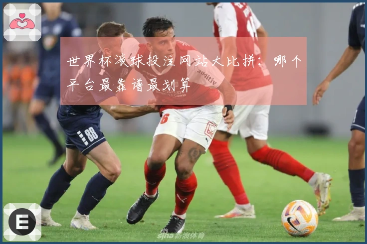 世界杯滚球投注网站大比拼：哪个平台最靠谱最划算